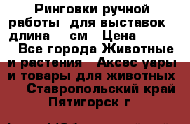 Ринговки ручной работы, для выставок - длина 80 см › Цена ­ 1 500 - Все города Животные и растения » Аксесcуары и товары для животных   . Ставропольский край,Пятигорск г.